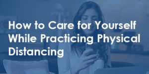 how to care for yourself while practicing physical distancing
