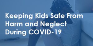 Keeping Kids Safe From Harm and Neglect During COVID19